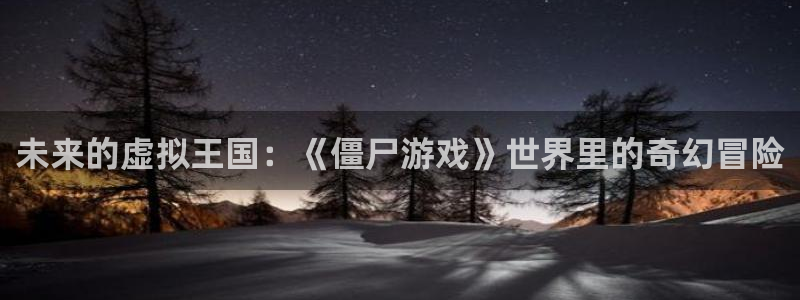 杏悦2会员申请入口：未来的虚拟王国：《僵尸游戏》世界里的奇幻