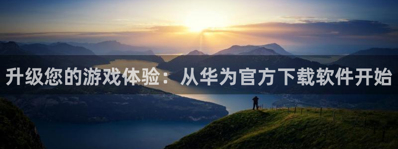 杏悦2平台官网登录：升级您的游戏体验：从华为官方下载软件开始