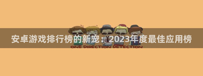 杏悦2会员申请入口：安卓游戏排行榜的新宠：2023年度最佳应