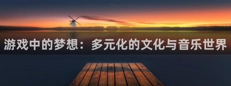 杏悦2平台测速：游戏中的梦想：多元化的文化与音乐世界