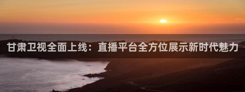 足球直播绿茵：甘肃卫视全面上线：直播平台全方位展示新时代魅力
