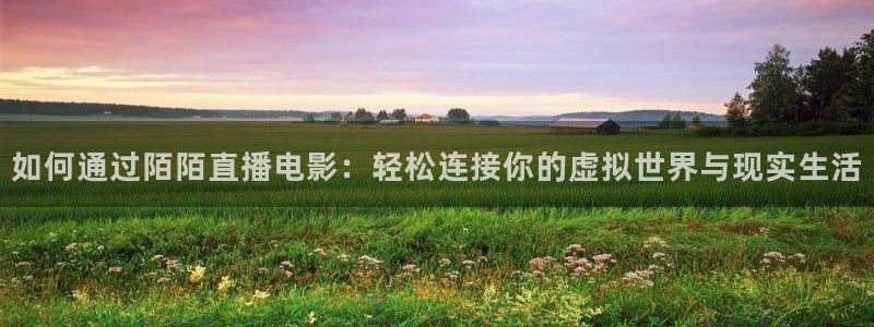 绿茵体育直播官网：如何通过陌陌直播电影：轻松连接你的虚拟世界与现实生活